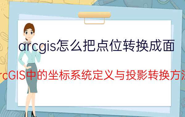 arcgis怎么把点位转换成面 ArcGIS中的坐标系统定义与投影转换方法？